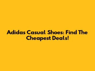 Adidas Casual Shoes: Find The Cheapest Deals!