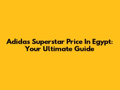 Adidas Superstar Price In Egypt: Your Ultimate Guide