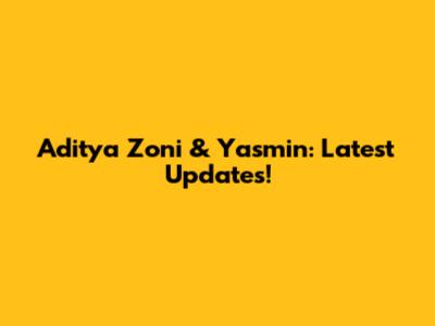 Aditya Zoni & Yasmin: Latest Updates!