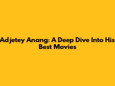 Adjetey Anang: A Deep Dive Into His Best Movies