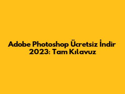 Adobe Photoshop Ücretsiz İndir 2023: Tam Kılavuz