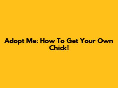 Adopt Me: How To Get Your Own Chick!