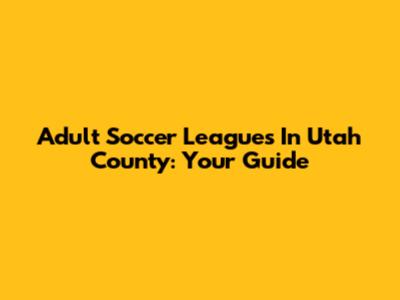 Adult Soccer Leagues In Utah County: Your Guide