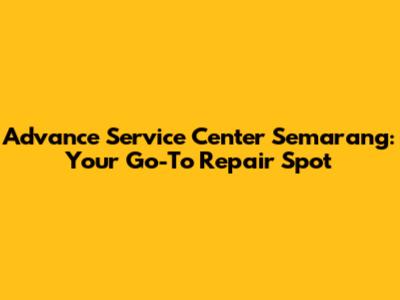 Advance Service Center Semarang: Your Go-To Repair Spot