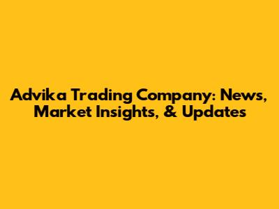 Advika Trading Company: News, Market Insights, & Updates