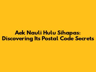 Aek Nauli Hulu Sihapas: Discovering Its Postal Code Secrets