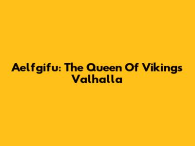 Aelfgifu: The Queen Of Vikings Valhalla