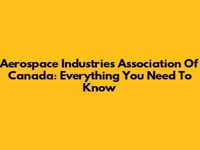 Aerospace Industries Association Of Canada: Everything You Need To Know