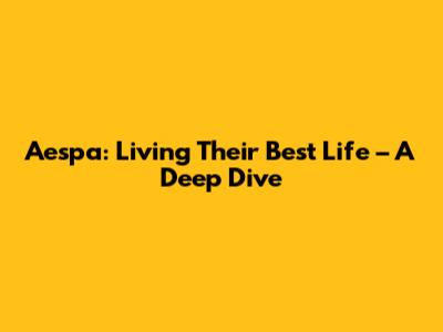 Aespa: Living Their Best Life – A Deep Dive