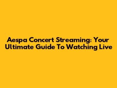 Aespa Concert Streaming: Your Ultimate Guide To Watching Live
