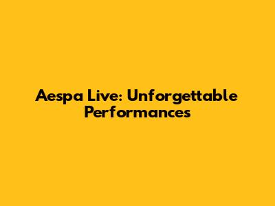Aespa Live: Unforgettable Performances