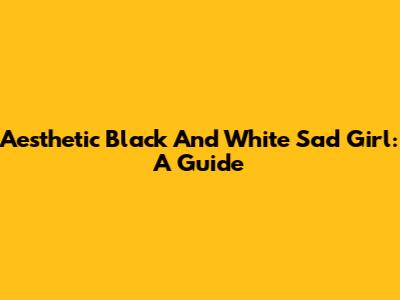 Aesthetic Black And White Sad Girl: A Guide