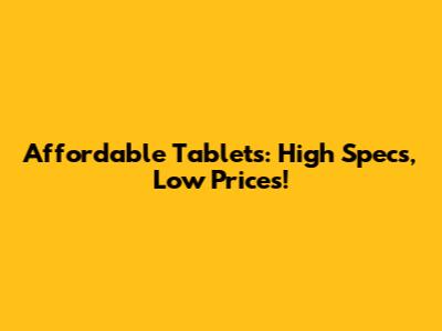 Affordable Tablets: High Specs, Low Prices!