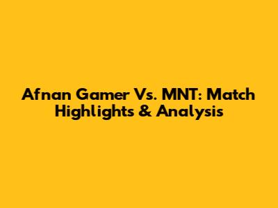 Afnan Gamer Vs. MNT: Match Highlights & Analysis