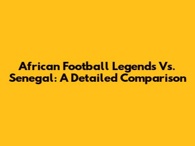 African Football Legends Vs. Senegal: A Detailed Comparison