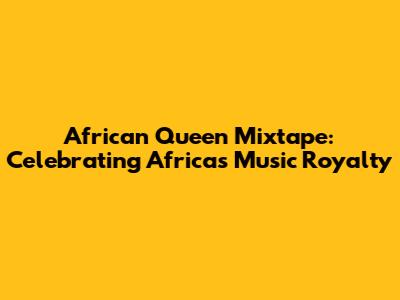 African Queen Mixtape: Celebrating Africa's Music Royalty