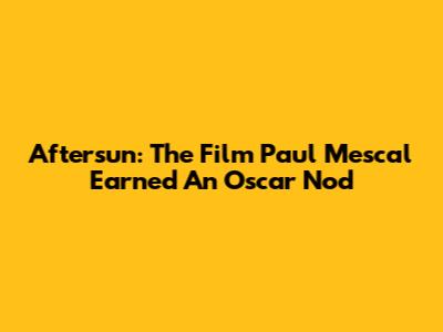Aftersun: The Film Paul Mescal Earned An Oscar Nod