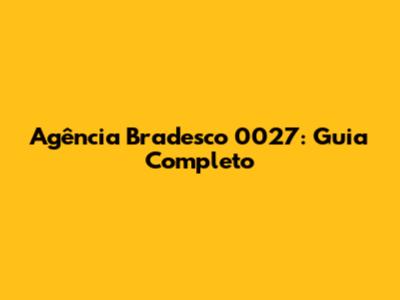 Agência Bradesco 0027: Guia Completo