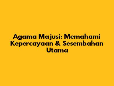 Agama Majusi: Memahami Kepercayaan & Sesembahan Utama