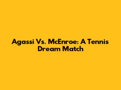 Agassi Vs. McEnroe: A Tennis Dream Match