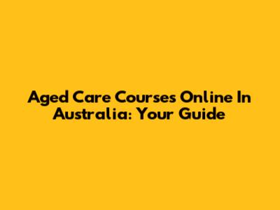 Aged Care Courses Online In Australia: Your Guide