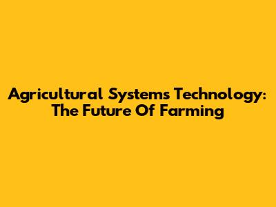 Agricultural Systems Technology: The Future Of Farming