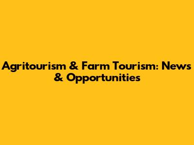 Agritourism & Farm Tourism: News & Opportunities