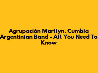 Agrupación Marilyn: Cumbia Argentinian Band - All You Need To Know