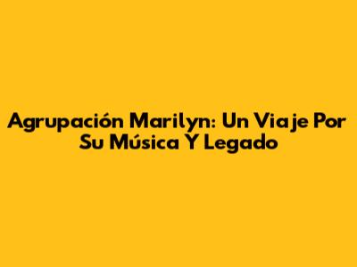 Agrupación Marilyn: Un Viaje Por Su Música Y Legado