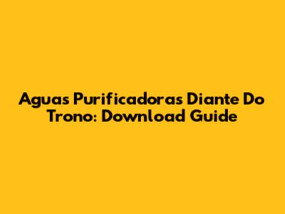 Aguas Purificadoras Diante Do Trono: Download Guide