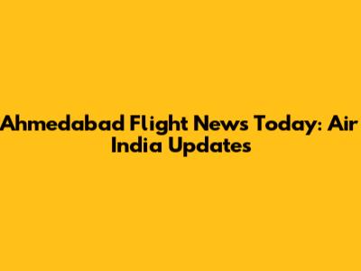 Ahmedabad Flight News Today: Air India Updates