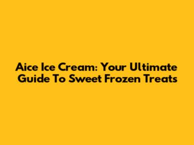 Aice Ice Cream: Your Ultimate Guide To Sweet Frozen Treats