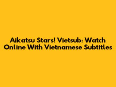 Aikatsu Stars! Vietsub: Watch Online With Vietnamese Subtitles