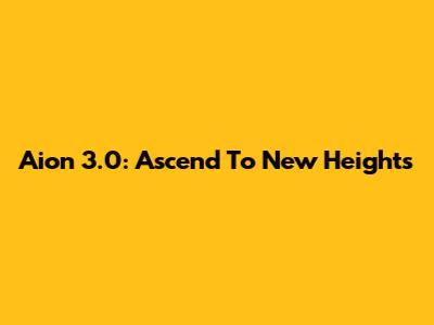 Aion 3.0: Ascend To New Heights