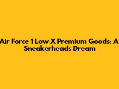 Air Force 1 Low X Premium Goods: A Sneakerhead's Dream