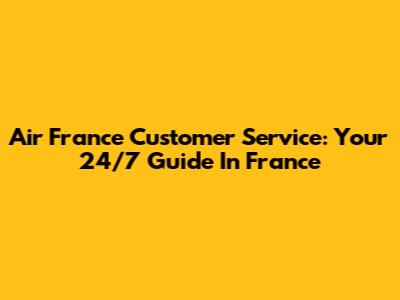 Air France Customer Service: Your 24/7 Guide In France