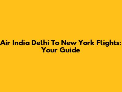 Air India Delhi To New York Flights: Your Guide