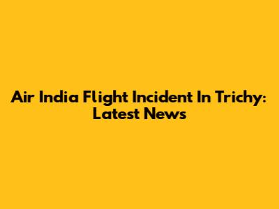 Air India Flight Incident In Trichy: Latest News