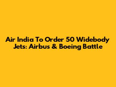 Air India To Order 50 Widebody Jets: Airbus & Boeing Battle