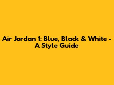 Air Jordan 1: Blue, Black & White - A Style Guide