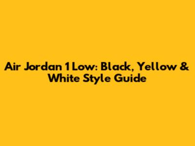 Air Jordan 1 Low: Black, Yellow & White Style Guide