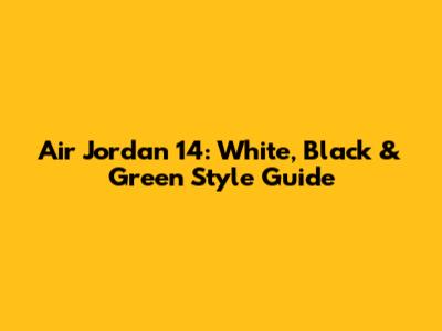 Air Jordan 14: White, Black & Green Style Guide
