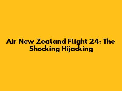 Air New Zealand Flight 24: The Shocking Hijacking