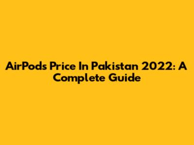 AirPods Price In Pakistan 2022: A Complete Guide