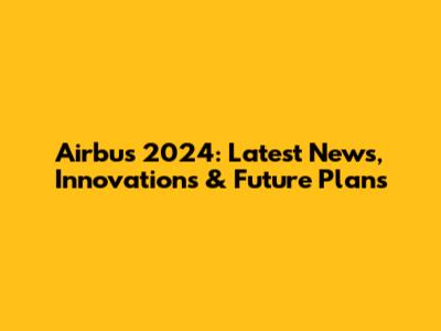 Airbus 2024: Latest News, Innovations & Future Plans