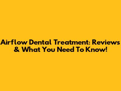 Airflow Dental Treatment: Reviews & What You Need To Know!