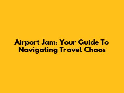 Airport Jam: Your Guide To Navigating Travel Chaos