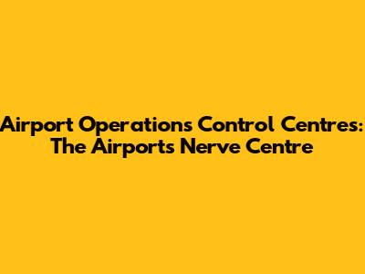 Airport Operations Control Centres: The Airport's Nerve Centre