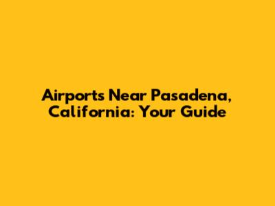 Airports Near Pasadena, California: Your Guide