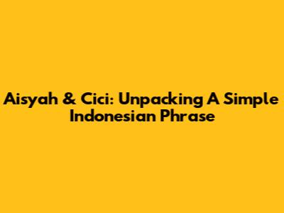 Aisyah & Cici: Unpacking A Simple Indonesian Phrase